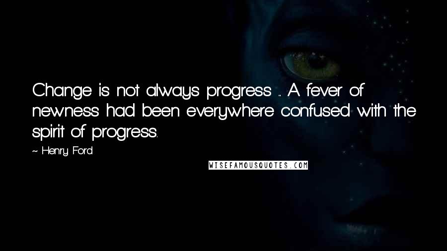 Henry Ford quotes: Change is not always progress ... A fever of newness had been everywhere confused with the spirit of progress.