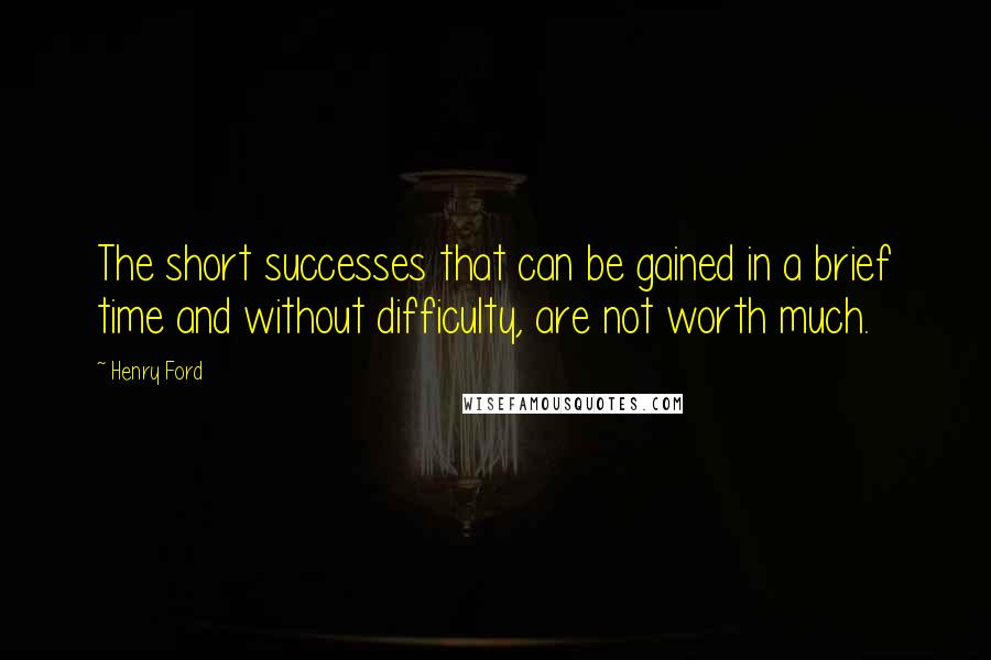 Henry Ford quotes: The short successes that can be gained in a brief time and without difficulty, are not worth much.