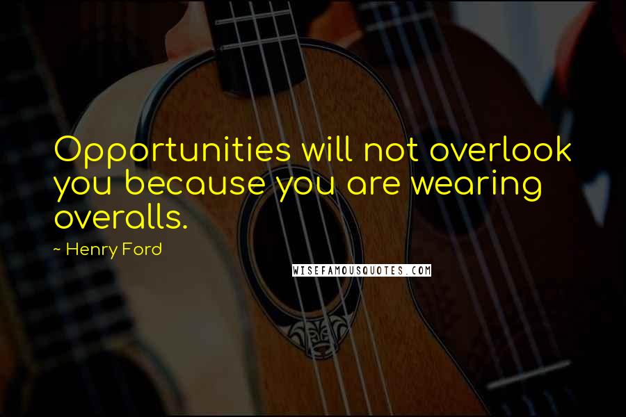 Henry Ford quotes: Opportunities will not overlook you because you are wearing overalls.