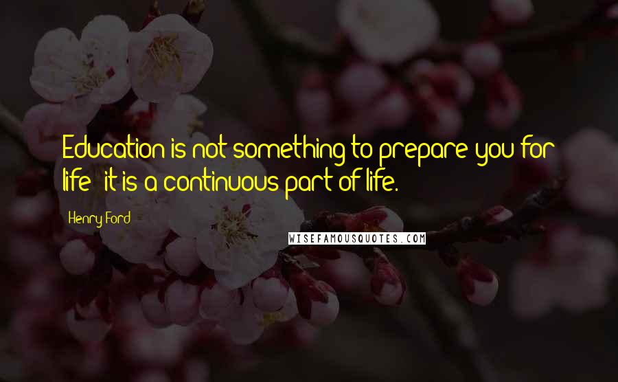 Henry Ford quotes: Education is not something to prepare you for life; it is a continuous part of life.