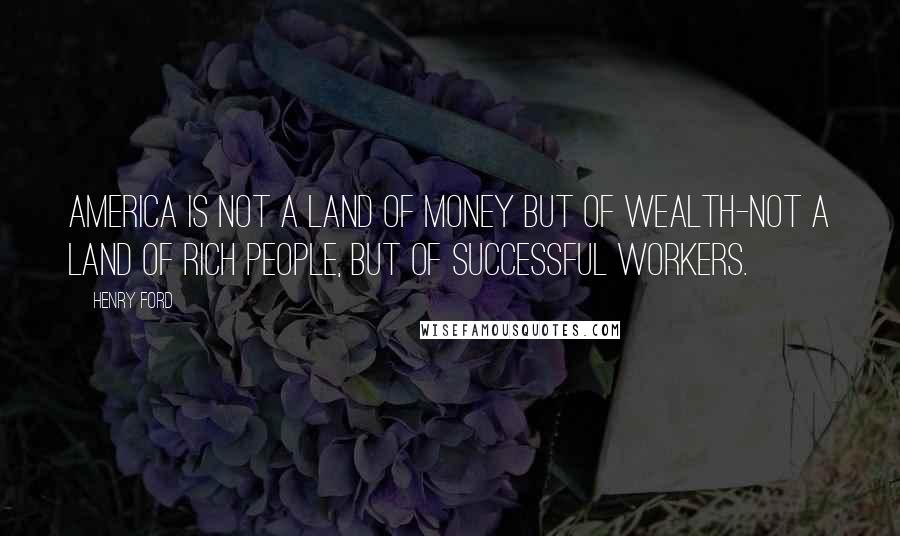 Henry Ford quotes: America is not a land of money but of wealth-not a land of rich people, but of successful workers.