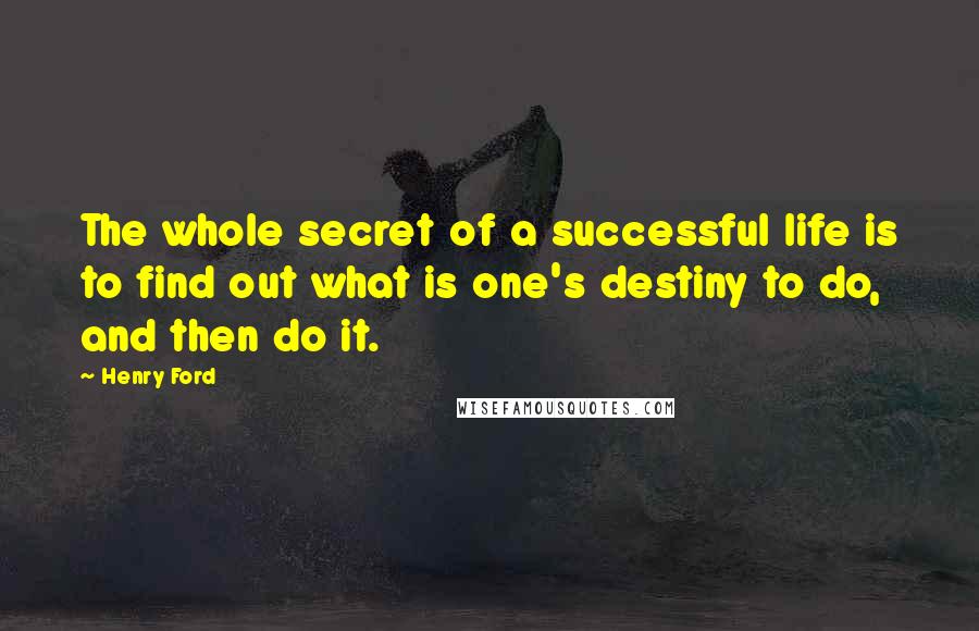 Henry Ford quotes: The whole secret of a successful life is to find out what is one's destiny to do, and then do it.