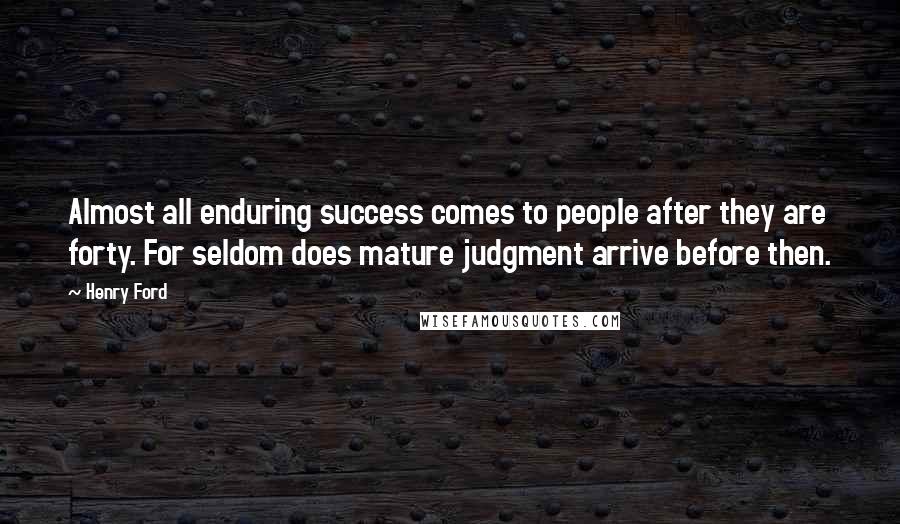 Henry Ford quotes: Almost all enduring success comes to people after they are forty. For seldom does mature judgment arrive before then. Henry Ford quotes: Almost all enduring success comes to people after they are forty. For seldom does mature judgment arrive before then.