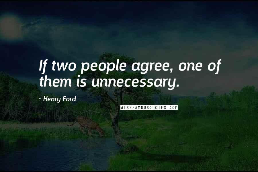 Henry Ford quotes: If two people agree, one of them is unnecessary.