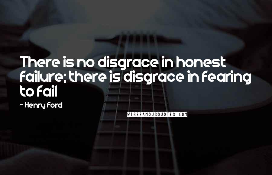 Henry Ford quotes: There is no disgrace in honest failure; there is disgrace in fearing to fail