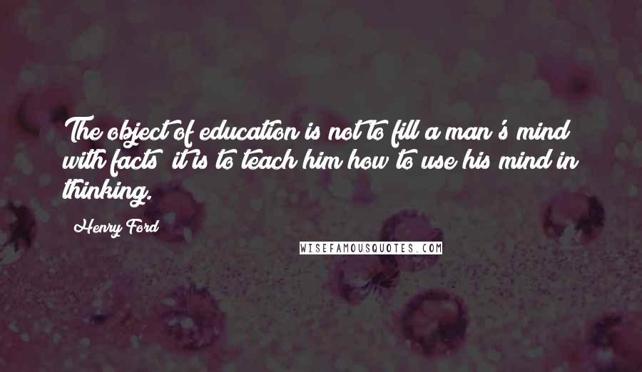 Henry Ford quotes: The object of education is not to fill a man's mind with facts; it is to teach him how to use his mind in thinking. Henry Ford quotes: The object of education is not to fill a man's mind with facts; it is to teach him how to use his mind in thinking.