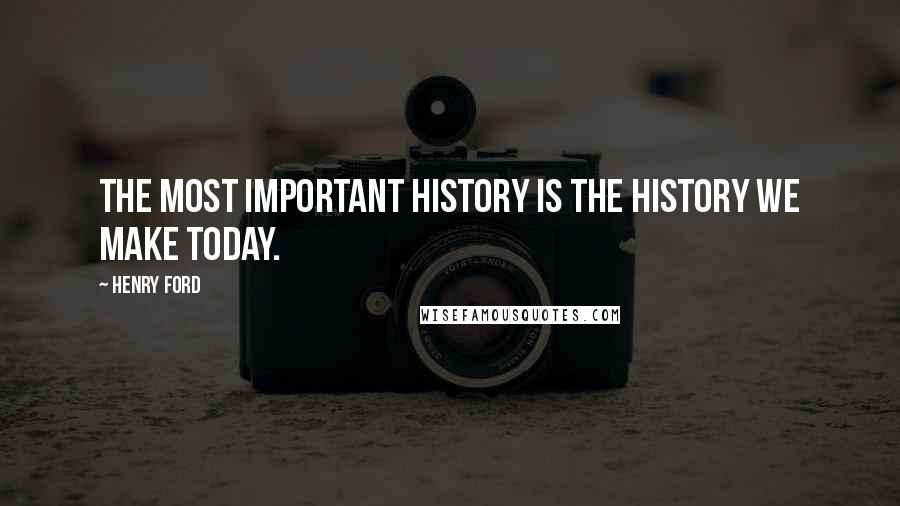 Henry Ford quotes: The most important history is the history we make today.