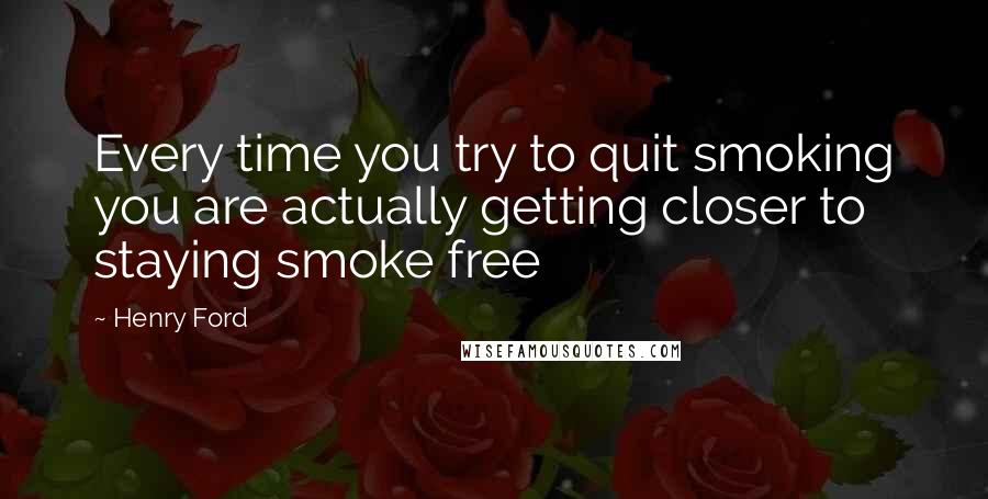 Henry Ford quotes: Every time you try to quit smoking you are actually getting closer to staying smoke free