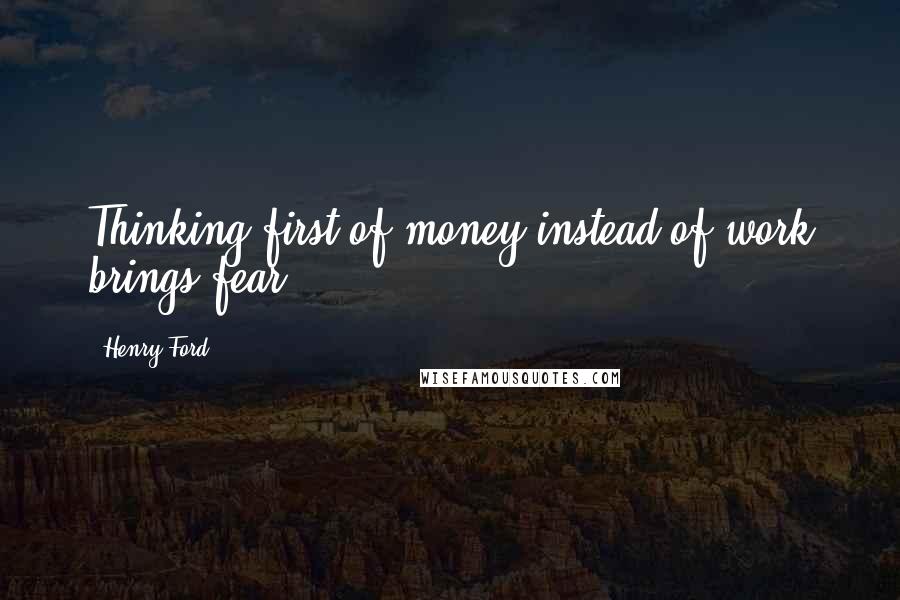 Henry Ford quotes: Thinking first of money instead of work brings fear.