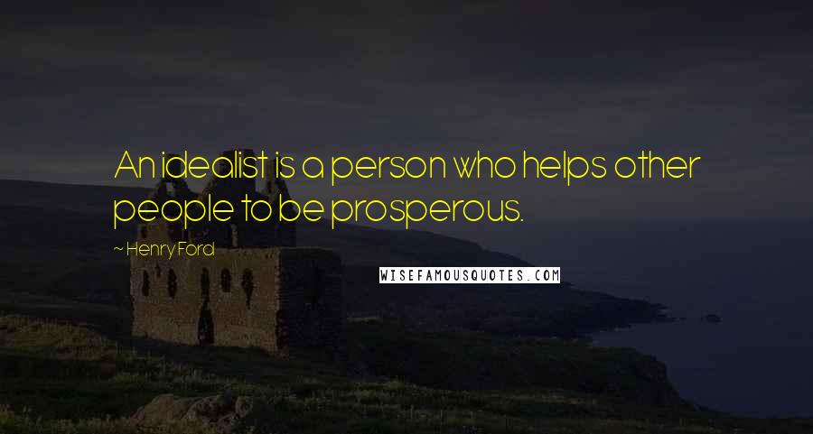Henry Ford quotes: An idealist is a person who helps other people to be prosperous.