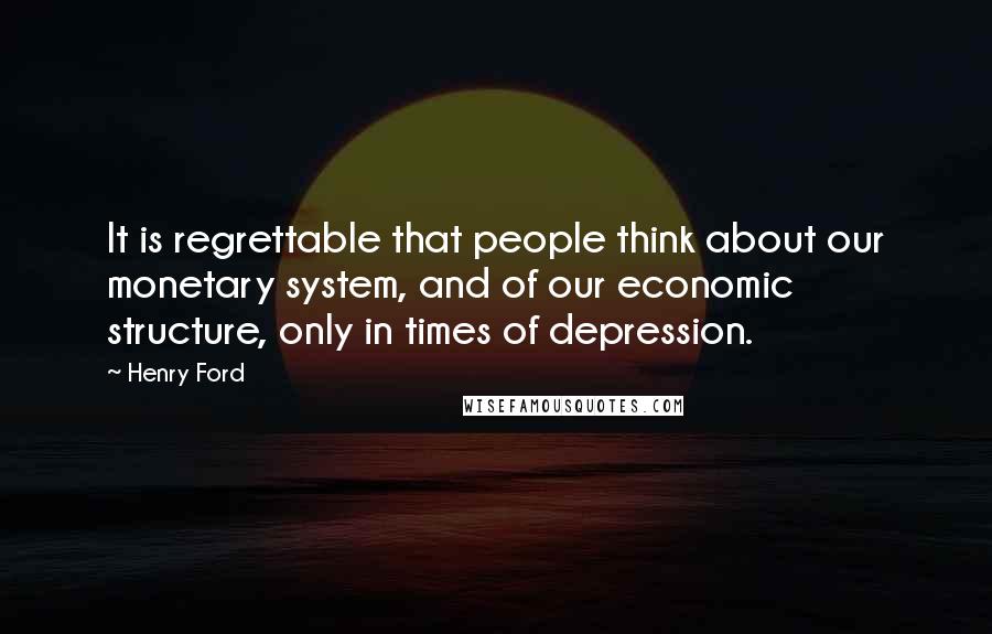 Henry Ford quotes: It is regrettable that people think about our monetary system, and of our economic structure, only in times of depression. Henry Ford quotes: It is regrettable that people think about our monetary system, and of our economic structure, only in times of depression.