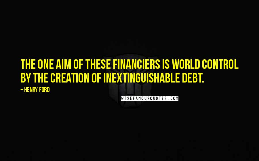 Henry Ford quotes: The one aim of these financiers is world control by the creation of inextinguishable debt.
