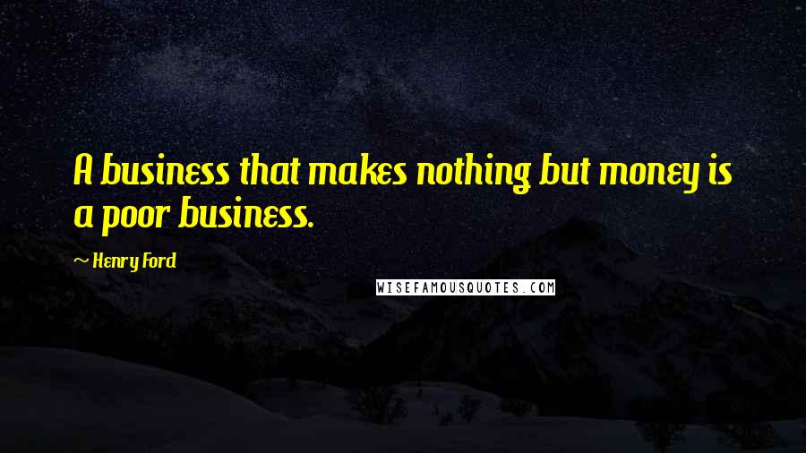 Henry Ford quotes: A business that makes nothing but money is a poor business.