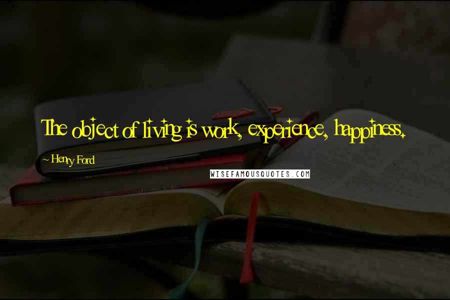 Henry Ford quotes: The object of living is work, experience, happiness.