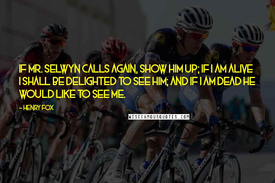 Henry Fox quotes: If Mr. Selwyn calls again, show him up; if I am alive I shall be delighted to see him; and if I am dead he would like to see me.