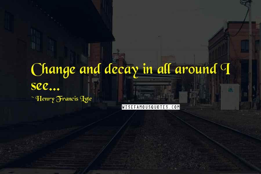 Henry Francis Lyte quotes: Change and decay in all around I see...