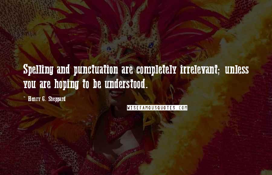 Henry G. Sheppard quotes: Spelling and punctuation are completely irrelevant; unless you are hoping to be understood.