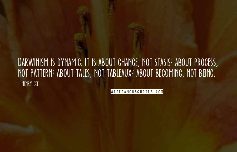 Henry Gee quotes: Darwinism is dynamic. It is about change, not stasis; about process, not pattern; about tales, not tableaux; about becoming, not being. Henry Gee quotes: Darwinism is dynamic. It is about change, not stasis; about process, not pattern; about tales, not tableaux; about becoming, not being.