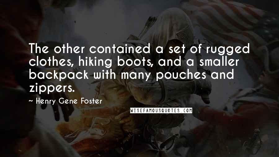 Henry Gene Foster quotes: The other contained a set of rugged clothes, hiking boots, and a smaller backpack with many pouches and zippers. Henry Gene Foster quotes: The other contained a set of rugged clothes, hiking boots, and a smaller backpack with many pouches and zippers.