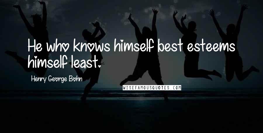 Henry George Bohn quotes: He who knows himself best esteems himself least.