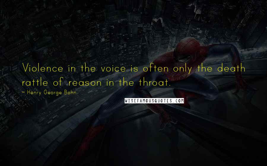 Henry George Bohn quotes: Violence in the voice is often only the death rattle of reason in the throat.