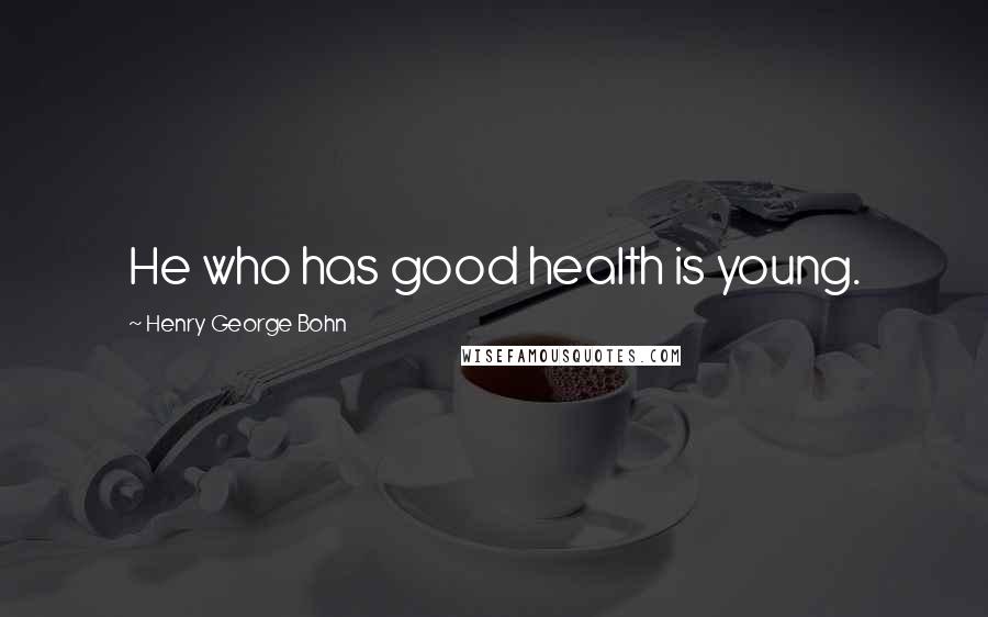Henry George Bohn quotes: He who has good health is young.