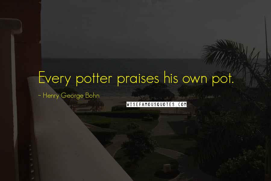 Henry George Bohn quotes: Every potter praises his own pot.