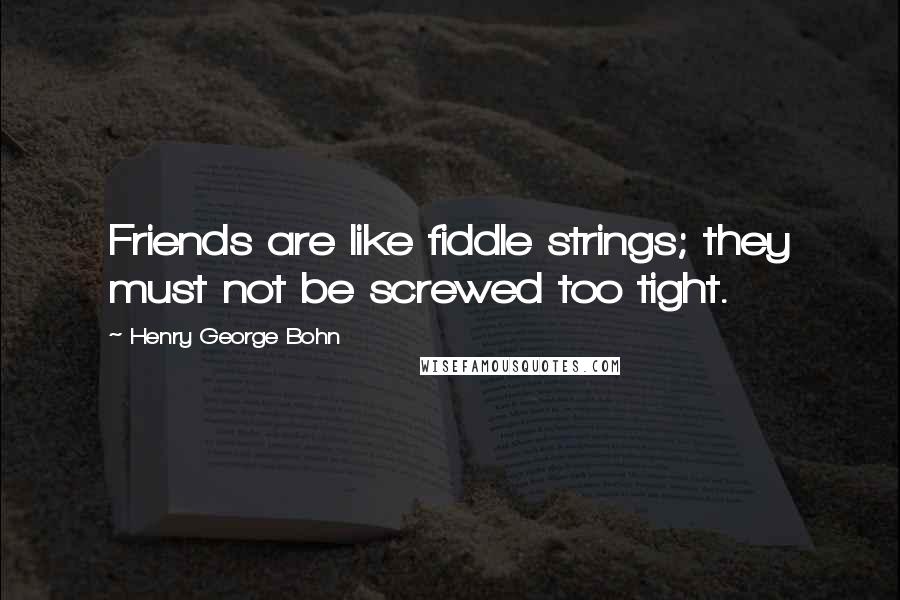 Henry George Bohn quotes: Friends are like fiddle strings; they must not be screwed too tight.