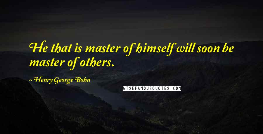 Henry George Bohn quotes: He that is master of himself will soon be master of others.