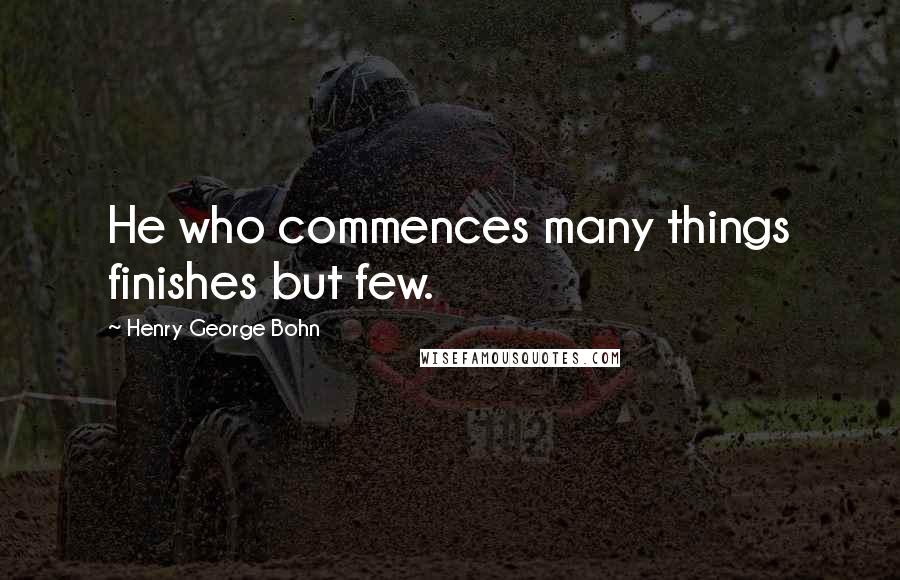 Henry George Bohn quotes: He who commences many things finishes but few.