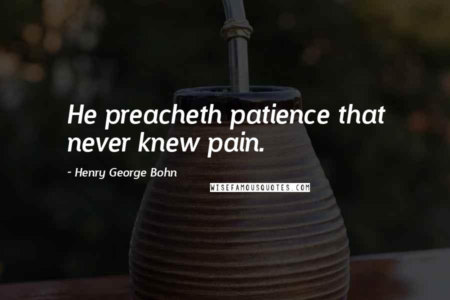 Henry George Bohn quotes: He preacheth patience that never knew pain.