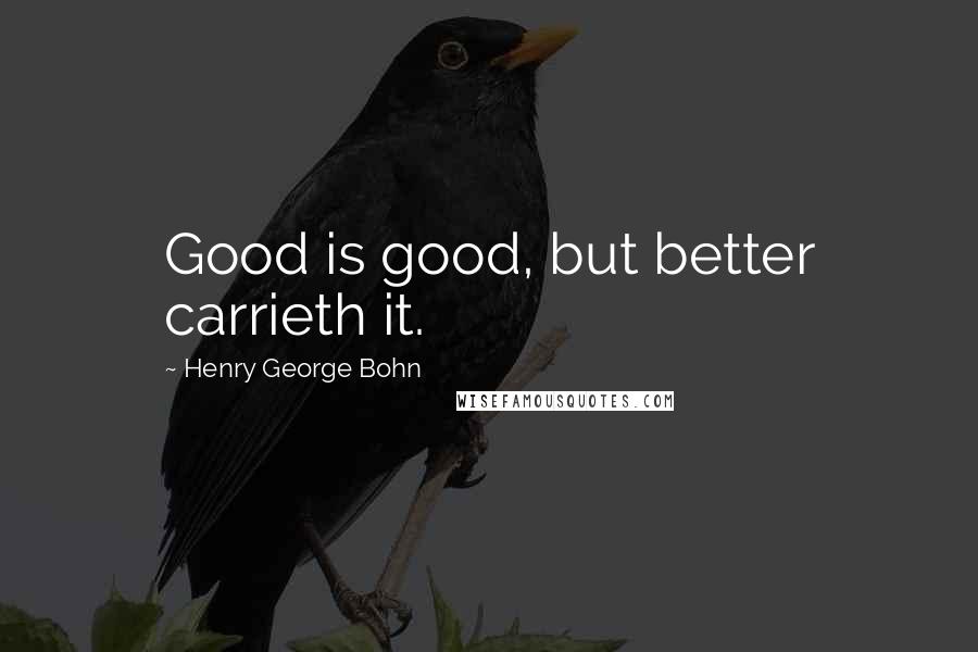 Henry George Bohn quotes: Good is good, but better carrieth it.