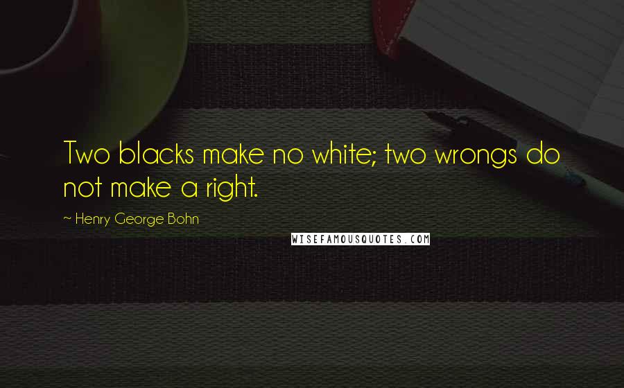 Henry George Bohn quotes: Two blacks make no white; two wrongs do not make a right.