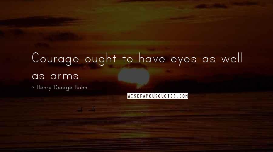 Henry George Bohn quotes: Courage ought to have eyes as well as arms.