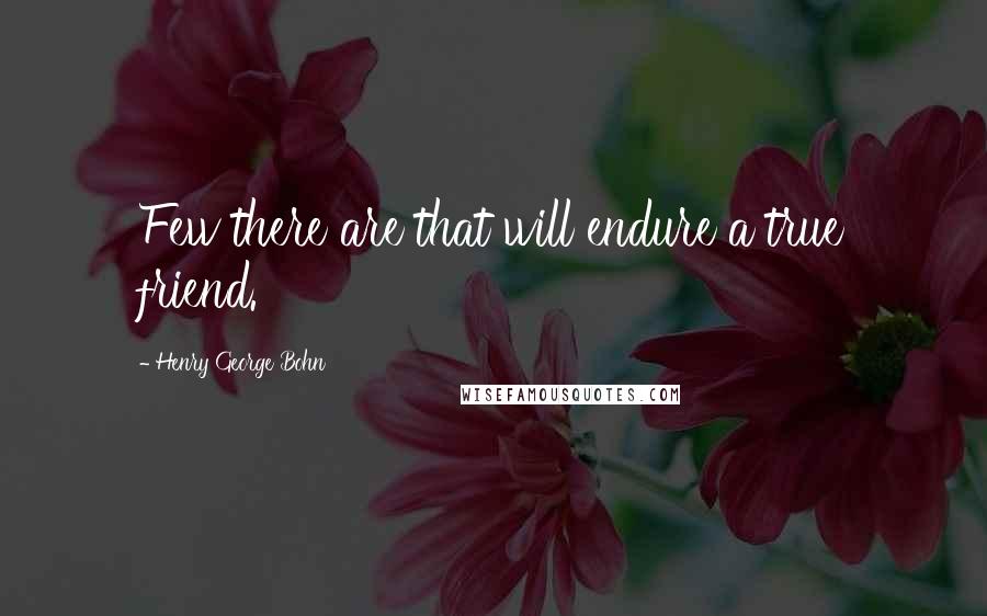 Henry George Bohn quotes: Few there are that will endure a true friend.