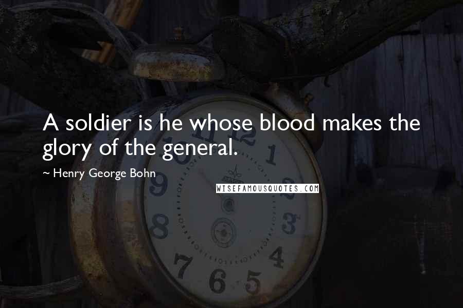 Henry George Bohn quotes: A soldier is he whose blood makes the glory of the general.