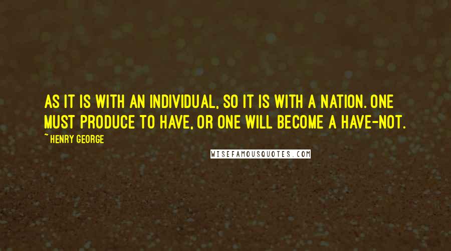 Henry George quotes: As it is with an individual, so it is with a nation. One must produce to have, or one will become a have-not.