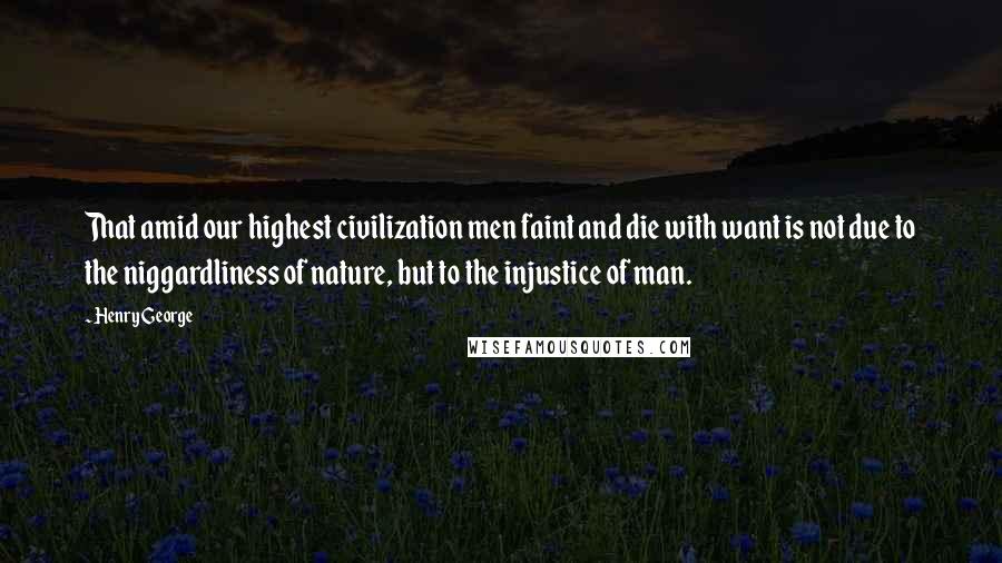 Henry George quotes: That amid our highest civilization men faint and die with want is not due to the niggardliness of nature, but to the injustice of man.