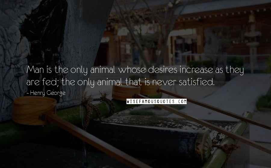 Henry George quotes: Man is the only animal whose desires increase as they are fed; the only animal that is never satisfied.