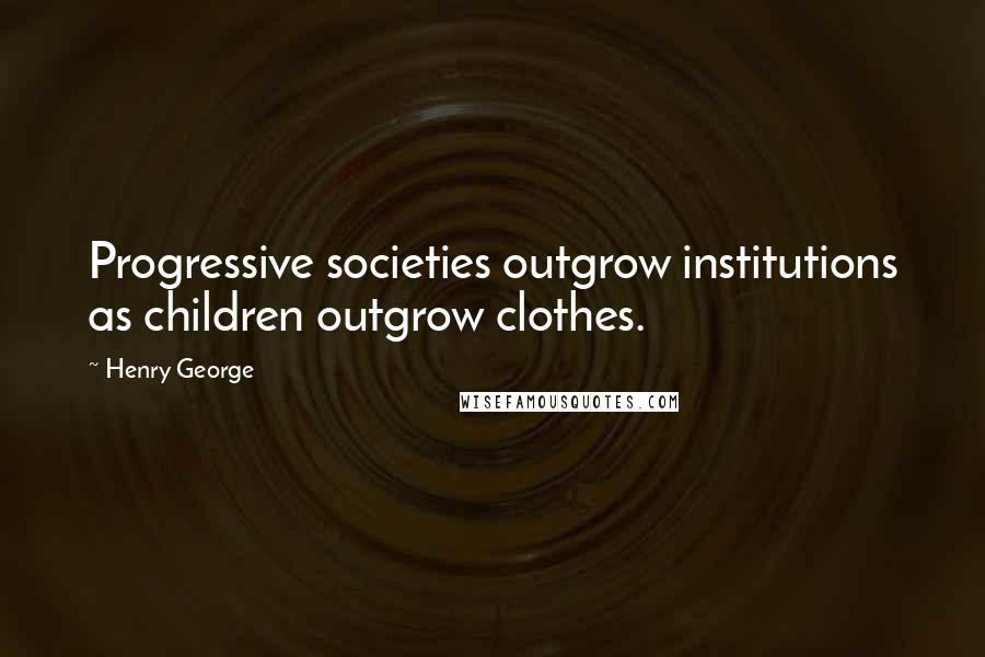 Henry George quotes: Progressive societies outgrow institutions as children outgrow clothes.