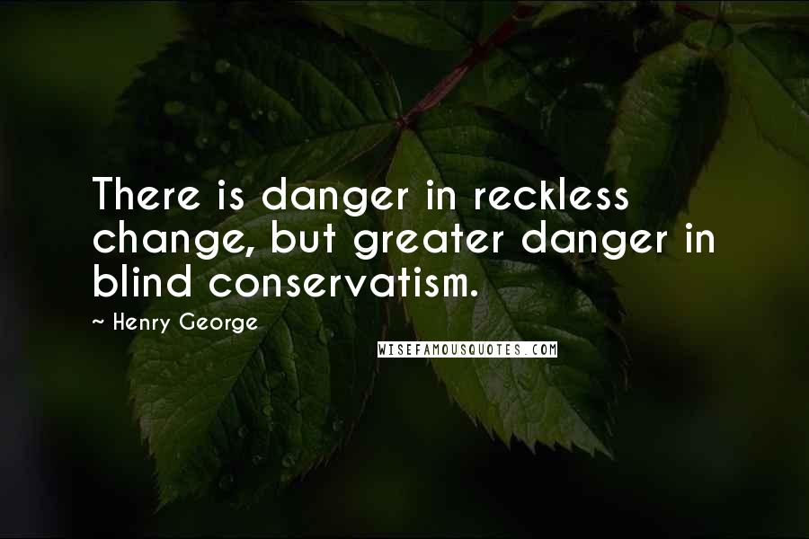 Henry George quotes: There is danger in reckless change, but greater danger in blind conservatism.