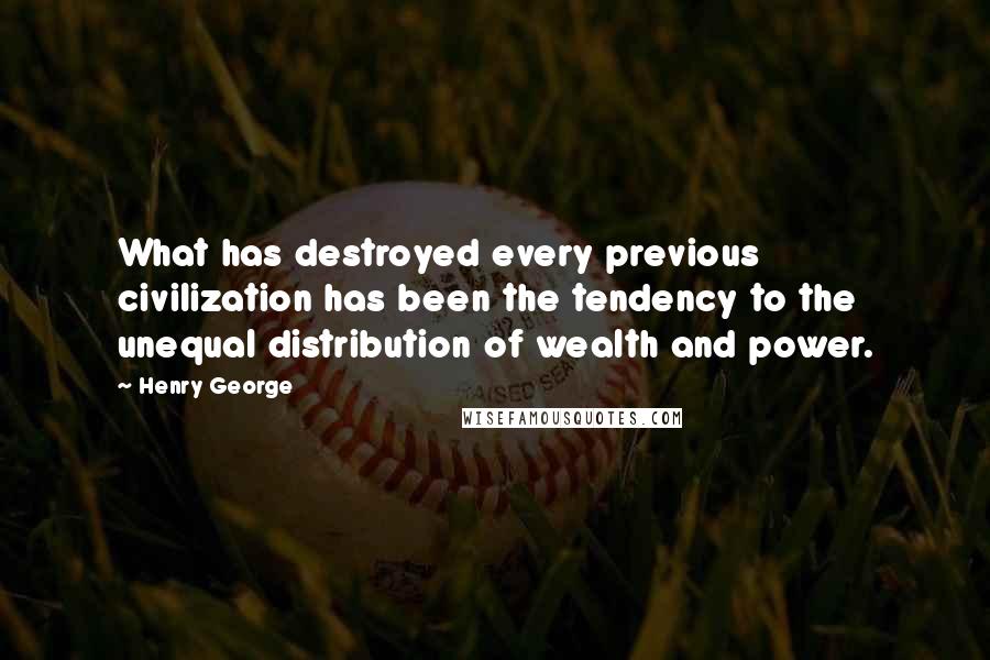 Henry George quotes: What has destroyed every previous civilization has been the tendency to the unequal distribution of wealth and power.