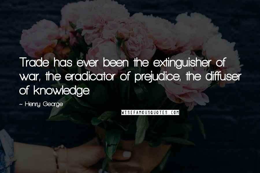 Henry George quotes: Trade has ever been the extinguisher of war, the eradicator of prejudice, the diffuser of knowledge.