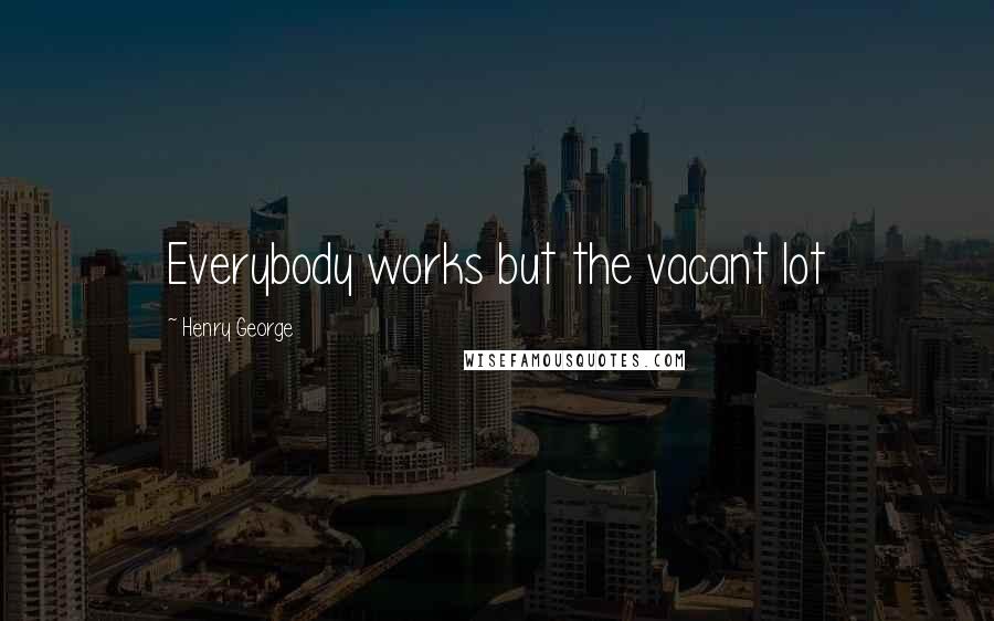 Henry George quotes: Everybody works but the vacant lot
