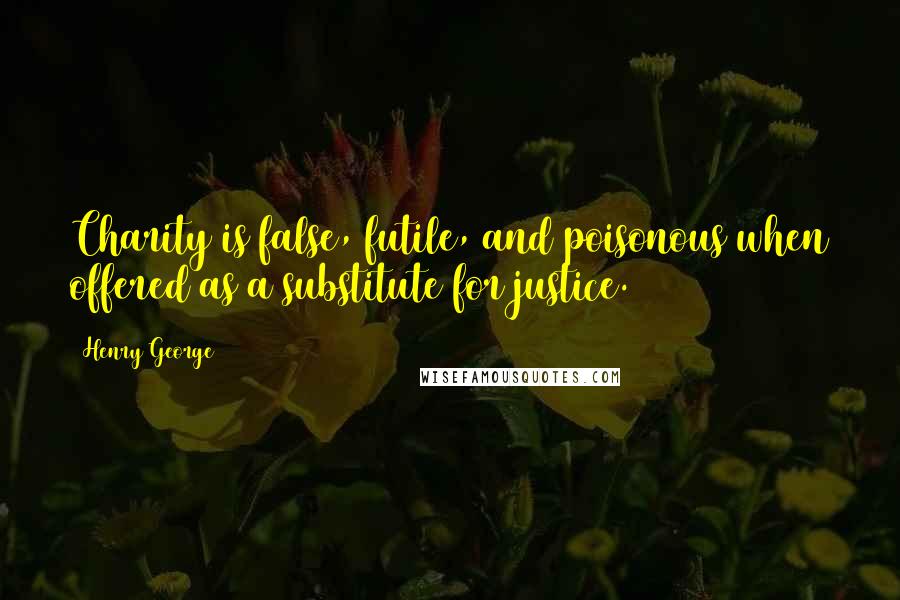 Henry George quotes: Charity is false, futile, and poisonous when offered as a substitute for justice.