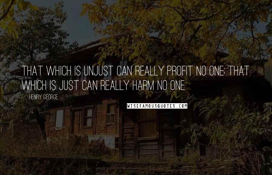 Henry George quotes: That which is unjust can really profit no one; that which is just can really harm no one.