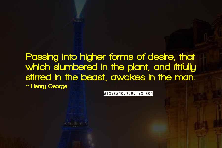 Henry George quotes: Passing into higher forms of desire, that which slumbered in the plant, and fitfully stirred in the beast, awakes in the man.