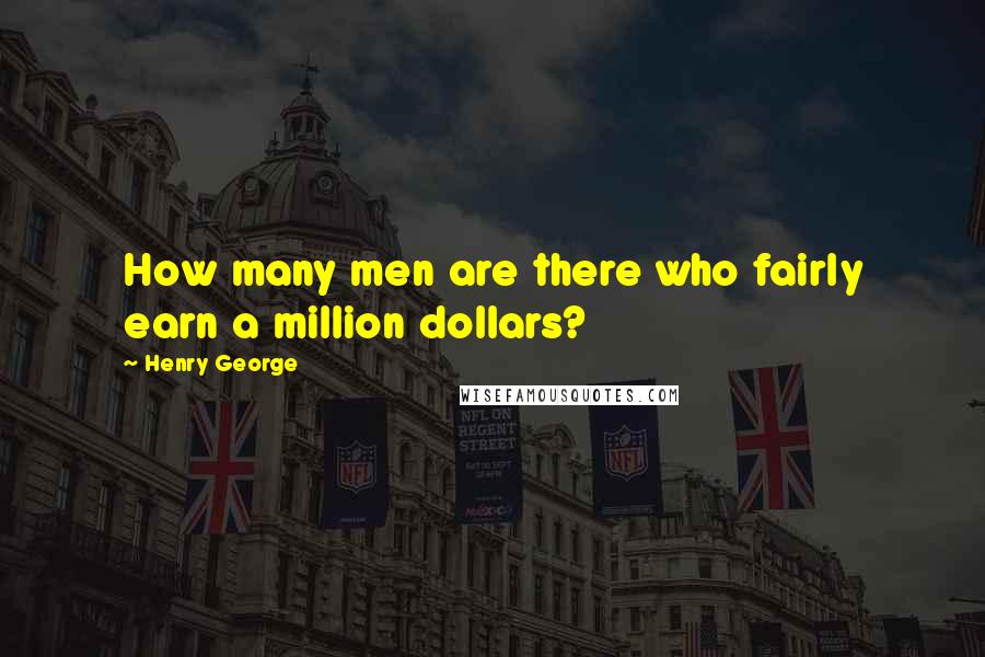 Henry George quotes: How many men are there who fairly earn a million dollars?