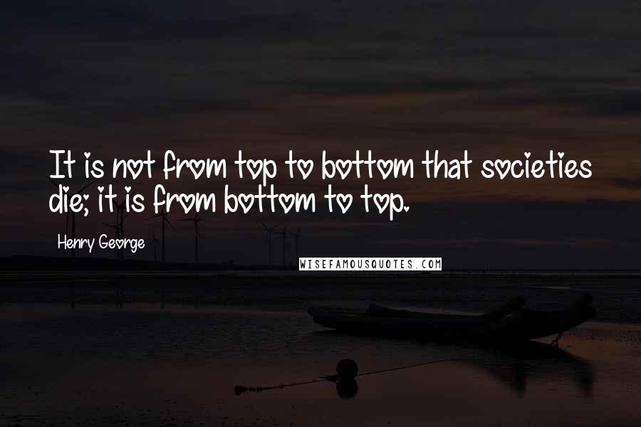 Henry George quotes: It is not from top to bottom that societies die; it is from bottom to top.