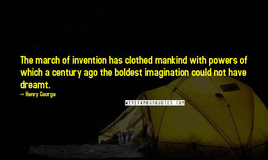 Henry George quotes: The march of invention has clothed mankind with powers of which a century ago the boldest imagination could not have dreamt.